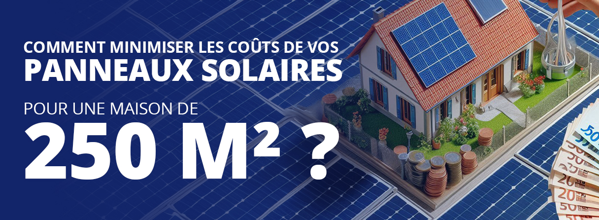 Comment Minimiser les coûts de vos Panneaux Solaires pour votre maison de 250 m2